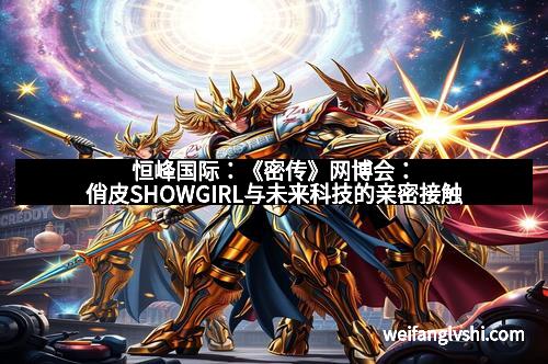 恒峰国际：《密传》网博会：俏皮SHOWGIRL与未来科技的亲密接触