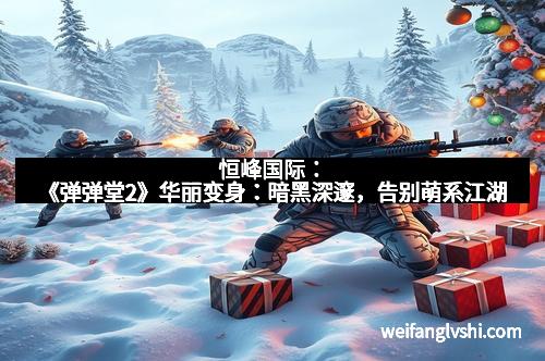 恒峰国际：《弹弹堂2》华丽变身：暗黑深邃，告别萌系江湖