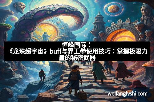 恒峰国际：《龙珠超宇宙》buff与界王拳使用技巧：掌握极限力量的秘密武器
